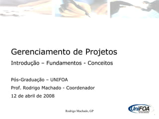 Rodrigo Machado, GP Gerenciamento de Projetos Introdução – Fundamentos - Conceitos Pós-Graduação – UNIFOA Prof. Rodrigo Machado - Coordenador 12 de abril de 2008 