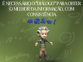 É NECESSÁRIO O “DIÁLOGO” PARA OBTER O MELHOR DA INFORMAÇÃO, COM CONSISTÊNCIA 