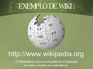 EXEMPLO DE WIKI : http://www.wikipedia.org A Wikipédia é uma enciclopédia livre baseada em wiki e escrita por voluntários.  