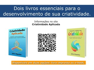 Dois livros essenciais para o
desenvolvimento de sua criatividade.
Informações no site
Criatividade Aplicada
http://wp.me/Pg0RE-yI
Disponíveis em duas opções: livro impresso ou e-book.Disponíveis em duas opções: livro impresso ou e-book.
 