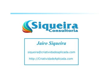 Jairo Siqueira
siqueira@criatividadeaplicada.com
http://CriatividadeAplicada.com
 