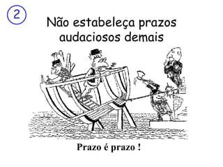 2
    Não estabeleça prazos
     audaciosos demais




        Prazo é prazo !
 