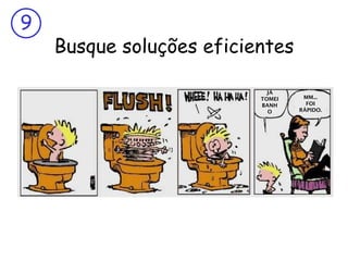 9
    Busque soluções eficientes

                            JÁ
                          TOMEI    MM...
                          BANH      FOI
                            O     RÁPIDO.
 