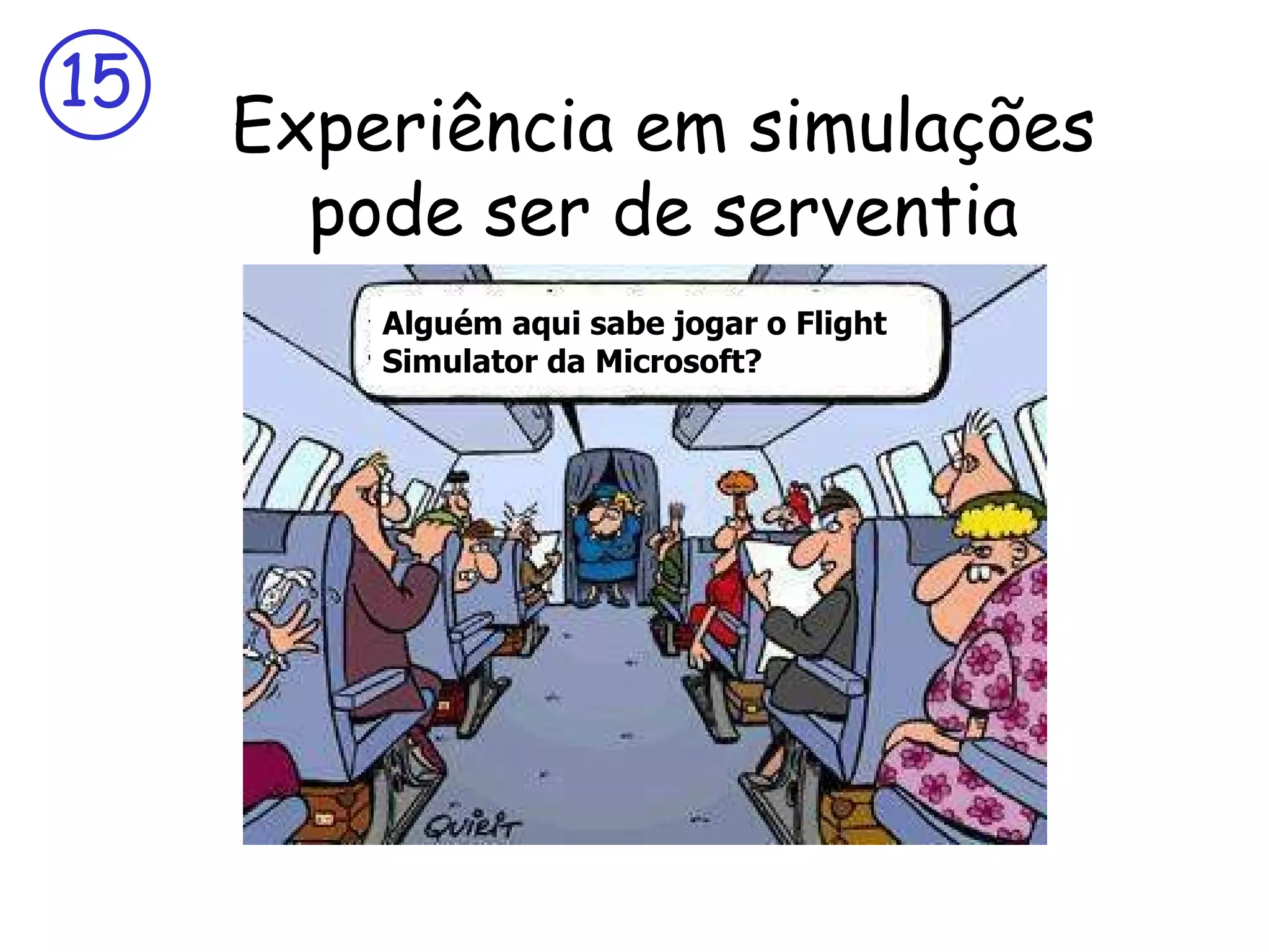 15
     Experiência em simulações
       pode ser de serventia
         Alguém aqui sabe jogar o Flight
         Simulator da Microsoft?
 