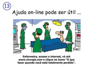 13
     Ajuda on-line pode ser útil ...




           Enfermeira, acesse a internet, vá até
        www.cirurgia.com e clique no ícone “O que
       fazer quando você está totalmente perdido”.
 