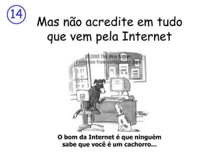 14
     Mas não acredite em tudo
      que vem pela Internet




        O bom da Internet é que ninguém
         sabe que você é um cachorro...
 