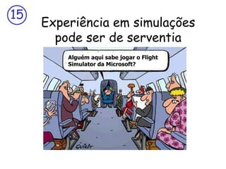 15
     Experiência em simulações
       pode ser de serventia
         Alguém aqui sabe jogar o Flight
         Simulator da Microsoft?
 