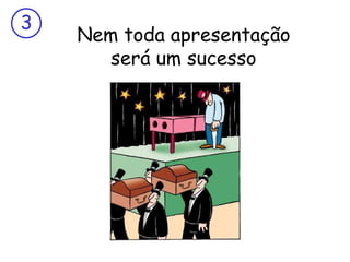 3
    Nem toda apresentação
       será um sucesso
 