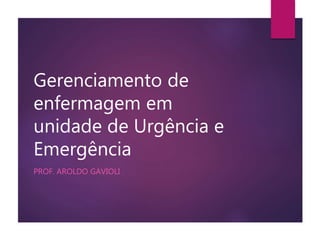 Gerenciamento de 
enfermagem em 
unidade de Urgência e 
Emergência 
PROF. AROLDO GAVIOLI 
 
