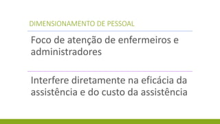 DIMENSIONAMENTO DE PESSOAL 
Foco de atenção de enfermeiros e administradores 
Interfere diretamente na eficácia da assistência e do custo da assistência  