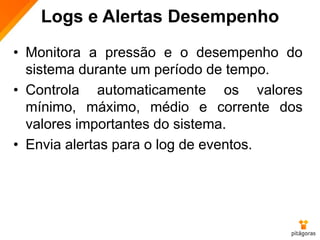 Logs e Alertas Desempenho
• Monitora a pressão e o desempenho do
sistema durante um período de tempo.
• Controla automaticamente os valores
mínimo, máximo, médio e corrente dos
valores importantes do sistema.
• Envia alertas para o log de eventos.
 