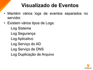 Visualizado de Eventos
• Mantém vários logs de eventos separados no
servidor.
• Existem vários tipos de Logs:
Log Sistema
Log Segurança
Log Aplicativo
Log Serviço do AD
Log Serviço de DNS
Log Duplicação de Arquivo
 