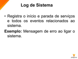 Log de Sistema
• Registra o início e parada de serviços
e todos os eventos relacionados ao
sistema.
Exemplo: Mensagem de erro ao ligar o
sistema.
 