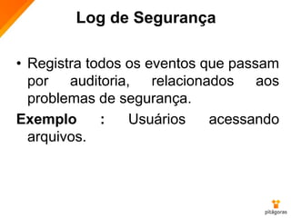 Log de Segurança
• Registra todos os eventos que passam
por auditoria, relacionados aos
problemas de segurança.
Exemplo : Usuários acessando
arquivos.
 