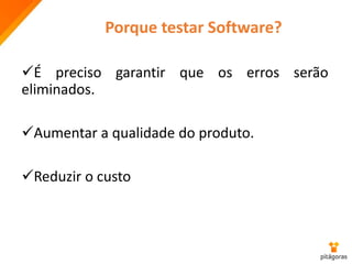 É preciso garantir que os erros serão
eliminados.
Aumentar a qualidade do produto.
Reduzir o custo
Porque testar Software?
 