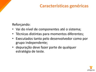 Características genéricas
Reforçando:
• Vai do nível de componentes até o sistema;
• Técnicas distintas para momentos diferentes;
• Executados tanto pelo desenvolvedor como por
grupo independente;
• depuração deve fazer parte de qualquer
estratégia de teste.
 