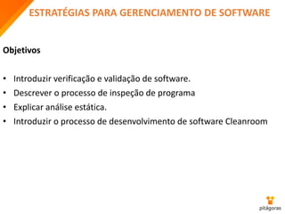 ESTRATÉGIAS PARA GERENCIAMENTO DE SOFTWARE
Objetivos
• Introduzir verificação e validação de software.
• Descrever o processo de inspeção de programa
• Explicar análise estática.
• Introduzir o processo de desenvolvimento de software Cleanroom
 