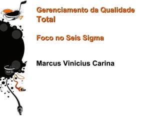 Gerenciamento da QualidadeGerenciamento da Qualidade
TotalTotal
Foco no Seis SigmaFoco no Seis Sigma
Marcus Vinicius CarinaMarcus Vinicius Carina
 
