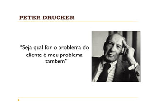 PETER DRUCKER



“Seja qual for o problema do
  cliente é meu problema
           também”
 