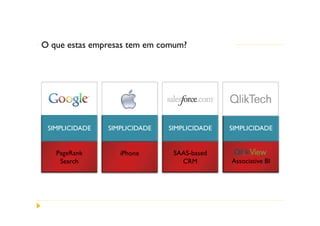 O que estas empresas tem em comum? Markets
Innovations are Remaking




 SIMPLICIDADE   SIMPLICIDADE   SIMPLICIDADE   SIMPLICIDADE


   PageRank
    Search         iPhone
                 SmartPhone     SAAS-based
                                  CRM              BI
    Search                        CRM         Associative BI
 