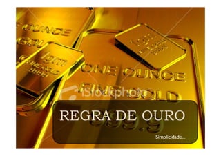 REGRA DE OURO
         Simplicidade...
 