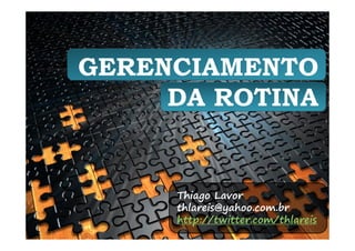 GERENCIAMENTO
     DA ROTINA


     Thiago Lavor
     thlareis@yahoo.com.br
     http://twitter.com/thlareis
 