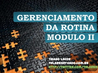 GERENCIAMENTO DA ROTINAMODULO II Thiago Lavor thlareis@yahoo.com.br http://twitter.com/thlareis 