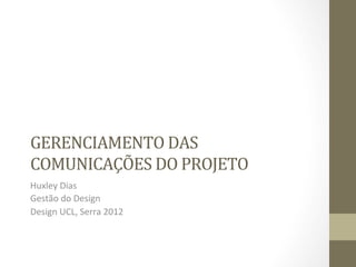 GERENCIAMENTO	
  DAS	
  
COMUNICAÇÕES	
  DO	
  PROJETO	
  	
  
Huxley	
  Dias	
  
Gestão	
  do	
  Design	
  
Design	
  UCL,	
  Serra	
  2012	
  
 