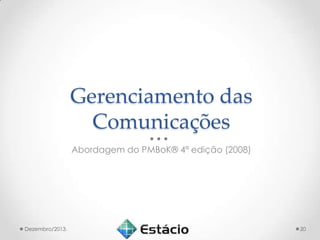 Gerenciamento das
Comunicações
Abordagem do PMBoK® 4ª edição (2008)

Dezembro/2013.

20

 