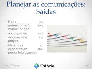 Planejar as comunicações:
Saídas
• Plano
gerenciamento
comunicações
• Atualizações
documentos
projeto
• Gerenciar
expectativas
partes interessadas

Dezembro/2013.

de
das
dos
do
as
das

41

 