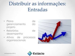 Distribuir as informações:
Entradas
• Plano
de
gerenciamento
do
projeto
• Relatórios
de
desempenho
• Ativos de processos
organizacionais

Dezembro/2013.

46

 