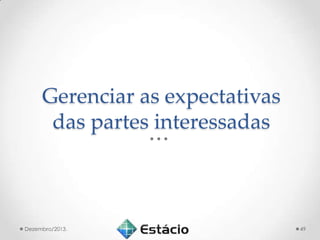 Gerenciar as expectativas
das partes interessadas

Dezembro/2013.

49

 