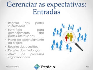 Gerenciar as expectativas:
Entradas
• Registro
das
partes
interessadas
• Estratégia
para
gerenciamento
das
partes interessadas
• Plano de gerenciamento
do projeto
• Registro das questões
• Registro das mudanças
• Ativos
de
processos
organizacionais
Dezembro/2013.

52

 
