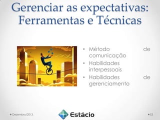 Gerenciar as expectativas:
Ferramentas e Técnicas
• Método
comunicação
• Habilidades
interpessoais
• Habilidades
gerenciamento

Dezembro/2013.

de

de

53

 