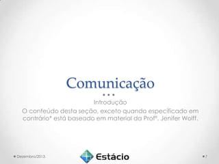 Comunicação
Introdução
O conteúdo desta seção, exceto quando especificado em
contrário* está baseado em material da Profª. Jenifer Wolff.

Dezembro/2013.

7

 