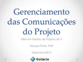 Gerenciamento
das Comunicações
do Projeto
MBA em Gestão de Projetos de TI
George Freire, PMP
Dezembro/2013

 