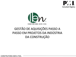GESTÃO DE AQUISIÇÕES PASSO A PASSO EM PROJETOS DA INDÚSTRIA DA CONSTRUÇÃO CONSTRUTORA IBEN LTDA. 