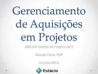 Gerenciamento
de Aquisições
em Projetos
MBA em Gestão de Projetos de TI
George Freire, PMP
Outubro/2013

 