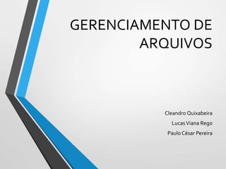 GERENCIAMENTO DE
ARQUIVOS
Cleandro Quixabeira
LucasViana Rego
Paulo César Pereira
 