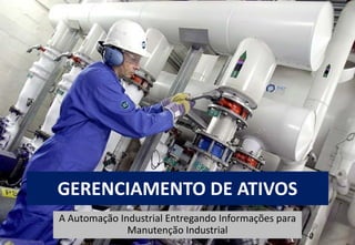 GERENCIAMENTO DE ATIVOS
A Automação Industrial Entregando Informações para
Manutenção Industrial
 
