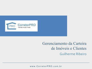 Gerenciamento da Carteira
de Imóveis e Clientes
Guilherme Ribeiro
www.CorretorPRO.com.br

 