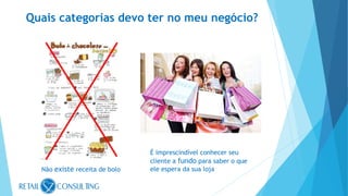 Quais categorias devo ter no meu negócio?
Não existe receita de bolo
É imprescindível conhecer seu
cliente a fundo para saber o que
ele espera da sua loja
 
