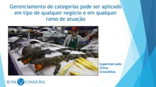 Gerenciamento de categorias pode ser aplicado
em tipo de qualquer negócio e em qualquer
ramo de atuação
Supermercado
China
Crocodilos
 