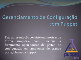 Esta apresentação consiste em mostrar de
forma simplória com funciona a
ferramenta open-source de gestão de
configuração em ambientes de grande
porte, chamada Puppet.
 