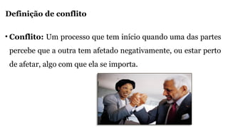 Definição de conflito
• Conflito: Um processo que tem início quando uma das partes
percebe que a outra tem afetado negativamente, ou estar perto
de afetar, algo com que ela se importa.
 