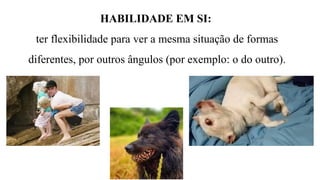 HABILIDADE EM SI:
ter flexibilidade para ver a mesma situação de formas
diferentes, por outros ângulos (por exemplo: o do outro).
 