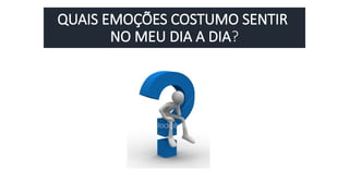 QUAIS EMOÇÕES COSTUMO SENTIR
NO MEU DIA A DIA?
 