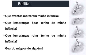 Reflita:
• Que eventos marcaram minha infância?
• Que lembranças boas tenho de minha
infância?
• Que lembranças ruins tenho de minha
infância?
• Guardo mágoas de alguém?
 