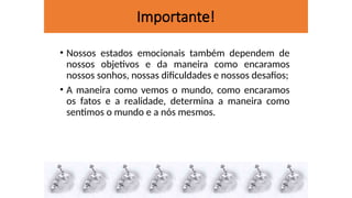Importante!
• Nossos estados emocionais também dependem de
nossos objetivos e da maneira como encaramos
nossos sonhos, nossas dificuldades e nossos desafios;
• A maneira como vemos o mundo, como encaramos
os fatos e a realidade, determina a maneira como
sentimos o mundo e a nós mesmos.
 