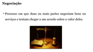 Negociação
• Processo em que duas ou mais partes negociam bens ou
serviços e tentam chegar a um acordo sobre o valor deles.
 